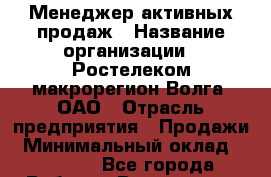 Менеджер активных продаж › Название организации ­ Ростелеком макрорегион Волга, ОАО › Отрасль предприятия ­ Продажи › Минимальный оклад ­ 15 000 - Все города Работа » Вакансии   . Мурманская обл.,Оленегорск г.